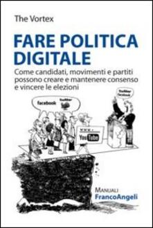 Fare politica digitale. Come candidati, movimenti e partiti possono creare e mantenere consenso e vincere le elezioni.pdf