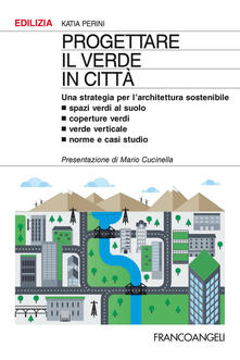 Progettare il verde in città. Una strategia per larchitettura sostenibile. Spazi verdi al suolo. Coperture verdi. Verde verticale. Norme e casi studio.pdf