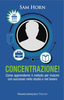 Concentrazione! Come apprenderne il metodo per riuscire con successo nello studio e nel lavoro.pdf