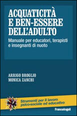 Libro Acquaticità e ben-essere dell'adulto. Manuale per educatori, terapisti e insegnanti di nuoto Arrigo Broglio Monica Zanchi