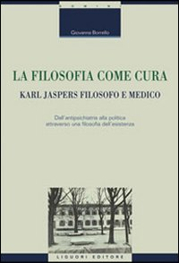 La filosofia come cura. Karl Jaspers filosofo e medico. Dall'antipsichiatria alla politica attraverso una filosofia dell'esistenza