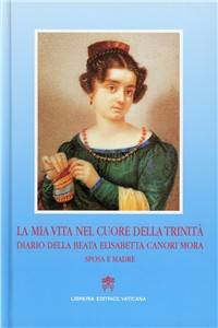 La mia vita nel cuore della Trinità. Diario della beata Elisabetta Canori Mora, sposa e madre (1774-1825)