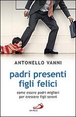 Libro Padri presenti figli felici. Come essere padri migliori per crescere figli sereni Antonello Vanni