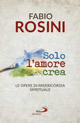 Libro Solo l'amore crea. Le opere di misericordia spirituale Fabio Rosini
