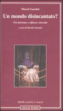 Libro Un mondo disincantato? Tra laicismo e riflusso clericale Marcel Gauchet