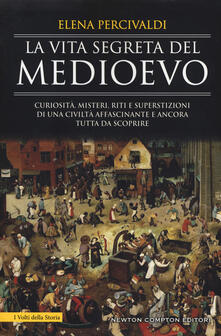 La vita segreta del Medioevo. Curiosità, misteri, riti e superstizioni di una civiltà affascinante e ancora tutta da scoprire.pdf