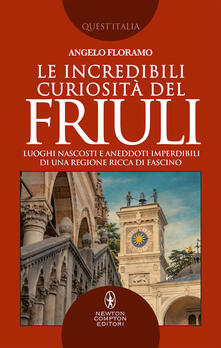 Le incredibili curiosità del Friuli. Luoghi nascosti e aneddoti imperdibili di una regione ricca di fascino.pdf