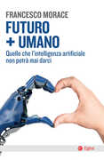 Libro Futuro + umano. Quello che l'intelligenza artificiale non potrà mai darci Francesco Morace
