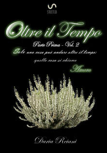 Oltre il tempo. Parte prima. Vol. 2: Solo una cosa può andare oltre il tempo: quella cosa si chiama amore..pdf