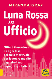 Luna rossa in Ufficio. Ottieni il massimo da ogni fase del ciclo mestruale per lavorare meglio e gestire i tuoi impegni quotidiani.pdf