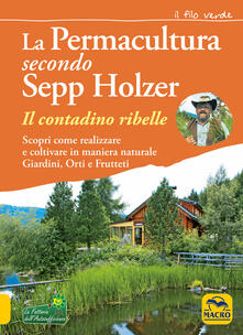 La permacultura secondo Sepp Holzer. Il contadino ribelle. Scopri come realizzare e coltivare in maniera naturale giardini, orti e frutteti.pdf