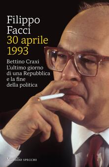 30 aprile 1993. Bettino Craxi. L'ultimo giorno di una Repubblica e la fine della politica - Filippo Facci - copertina