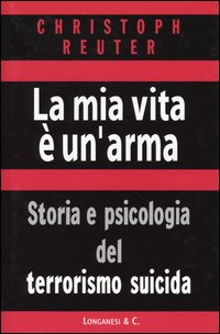 La mia vita è un'arma. Storia e psicologia del terrorismo suicida