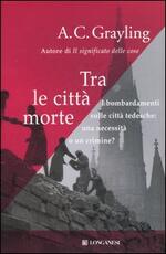 Libro Tra le città morte. I bombardamenti sulle città tedesche: una necessità o un crimine? A. C. Grayling