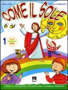 Come il sole. Corso di religione cattolica per la scuola primaria. Per la 1ª, 2ª e 3ª classe elementare. Vol. 1.pdf