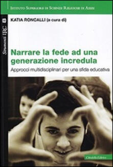 Narrare la fede ad una generazione incredula. Approcci multidisciplinari per una sfida educativa.pdf