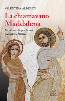 La chiamavano Maddalena. La donna che per prima incontrò il risorto.pdf