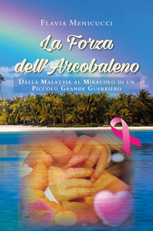 La forza dellarcobaleno. Dalla malattia al miracolo di un piccolo grande guerriero.pdf