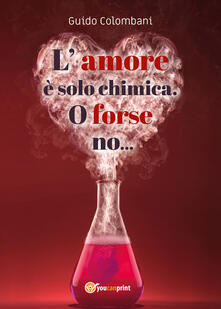 L amore è solo chimica. O forse no.... Analisi scientifico-sentimentale dellamore, raccontata da un Toscano in dialetto Lucchese.pdf