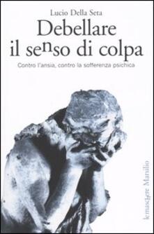 Debellare il senso di colpa. Contro lansia, contro la sofferenza psichica.pdf