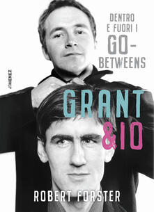 Grant & io. Dentro e fuori i Go-Betweens - Robert Forster - copertina