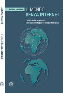Il mondo senza internet. Connessioni e ossessioni. Dallo scandalo Facebook alla quiete digitale.pdf