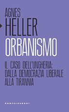 Libro Orbanismo. Il caso dell'Ungheria: dalla democrazia liberale alla tirannia Ágnes Heller