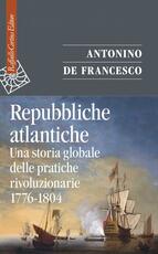 Libro Repubbliche atlantiche. Una storia globale delle pratiche rivoluzionarie (1776-1804) Antonino De Francesco