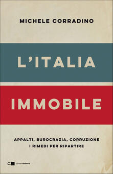 L' Italia immobile. Appalti, burocrazia, corruzione. I rimedi per ripartire - Michele Corradino - copertina