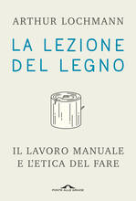 Libro La lezione del legno. Il lavoro manuale e l'etica del fare Arthur Lochmann