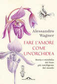 Libro Fare l'amore come un'orchidea. Storia e mirabilia del fiore più intelligente del mondo Alessandro Wagner