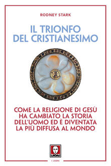 Il trionfo del cristianesimo. Come la religione di Gesù ha cambiato la storia delluomo ed è diventata la più diffusa al mondo.pdf