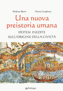 Una nuova preistoria umana. Ipotesi inedite sull'origine della civiltà - Widmer Berni,Maria Longhena - copertina