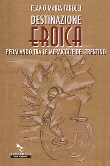 Destinazione Eroica. Pedalando fra le meraviglie del Trentino.pdf