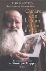 Libro Curare con le mani e con il cuore. Le straordinarie doti di Giuseppe Trappo Elio Blancato