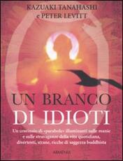 Libro Un branco di idioti. Un centinaio di «parabole» illuminanti sulle manie e sulle stravaganze della vita quotidiana, divertenti, strane, ricche di saggezza buddhista Kazuaki Tanahashi Peter Levitt