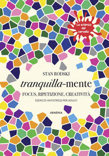 Tranquilla-mente. Focus, ripetizione, creatività. Esercizi antistress per adulti. La scienza del cervello.pdf