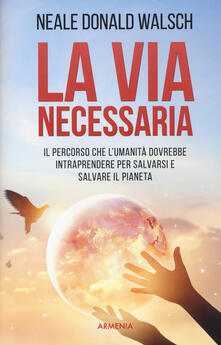 La via necessaria. Il percorso che lumanità dovrebbe intraprendere per salvare il pianeta.pdf