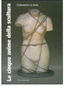 Le cinque anime della scultura. Opere della Collezione La Gaia di Bruna Girodengo e Matteo Viglietta. Catalogo della mostra (Caraglio, 10 giugno-30 settembre 2007).pdf