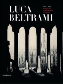 Luca Beltrami (1854-1933). Storia, arte e architettura a Milano. Monografia. Catalogo della mostra (Milano, 27 marzo-29 giugno 2014).pdf