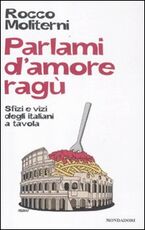 Libro Parlami d'amore ragù. Sfizi e vizi degli italiani a tavola Rocco Moliterni