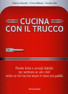 Cucina con il trucco. Ricette furbe e consigli diabolici per sembrare un vero chef anche se non hai mai tenuto in mano una padella.pdf