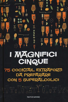 I magnifici cinque. 75 cocktail extraforti da preparare con 5 superalcolici.pdf