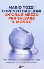 Libro Un' ora e mezzo per salvare il mondo. I veri motivi per cui dobbiamo tornare subito a occuparci del riscaldamento globale Mario Tozzi Lorenzo Baglioni