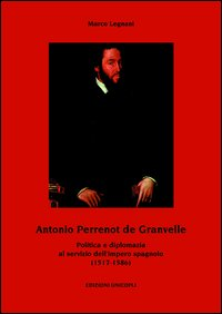 Antonio Perrenot de Granvelle. Politica e diplomazia al servizio dell'impero spagnolo (1517-1586)