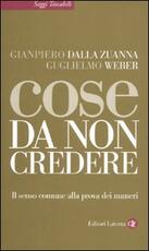 Libro Cose da non credere. Il senso comune alla prova dei numeri Gianpiero Dalla Zuanna Guglielmo Weber