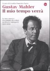 Libro Gustav Mahler. Il mio tempo verrà. La sua musica raccontata da critici, scrittori e interpreti. 1901-2010