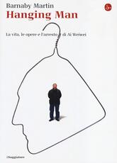 Libro Hanging man. La vita, le opere e l'arresto di Ai Weiwei Barnaby Martin
