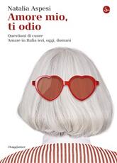 Libro Amore mio, ti odio. Questioni di cuore. Amare in Italia ieri, oggi e domani Natalia Aspesi