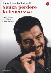 Libro Senza perdere la tenerezza. Vita e morte di Ernesto Che Guevara Paco Ignacio II Taibo
